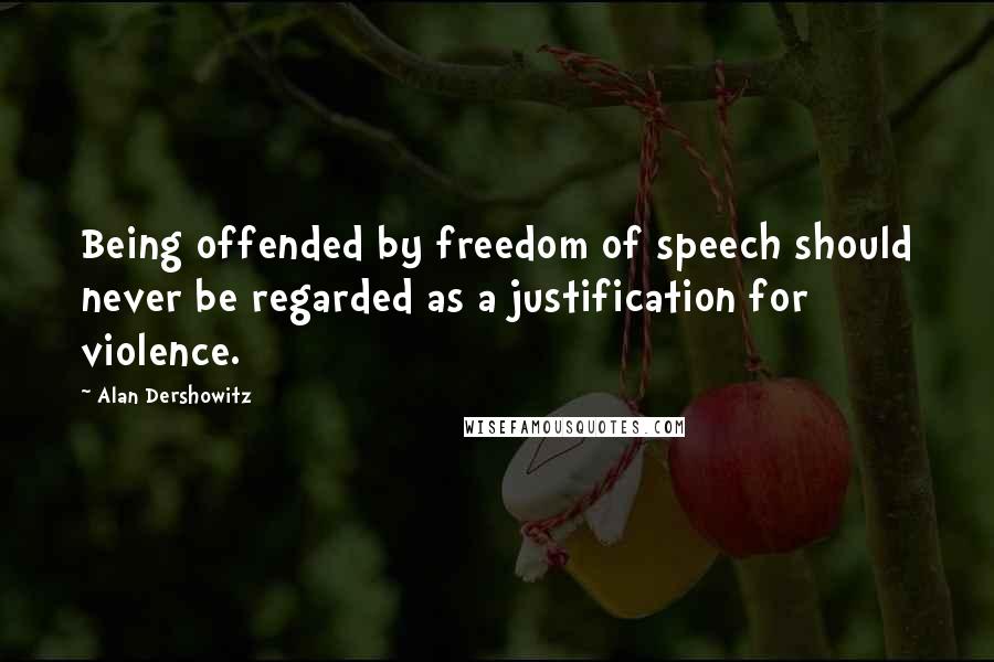 Alan Dershowitz quotes: Being offended by freedom of speech should never be regarded as a justification for violence.