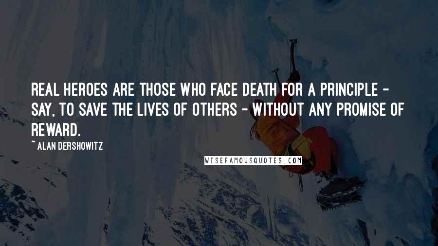 Alan Dershowitz quotes: Real heroes are those who face death for a principle - say, to save the lives of others - without any promise of reward.