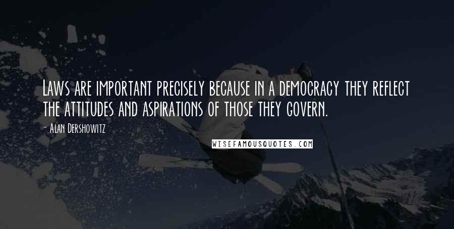 Alan Dershowitz quotes: Laws are important precisely because in a democracy they reflect the attitudes and aspirations of those they govern.