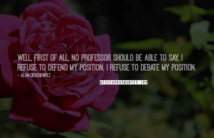 Alan Dershowitz quotes: Well, first of all, no professor should be able to say, I refuse to defend my position. I refuse to debate my position.