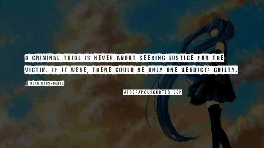 Alan Dershowitz quotes: A criminal trial is never about seeking justice for the victim. If it were, there could be only one verdict: guilty.