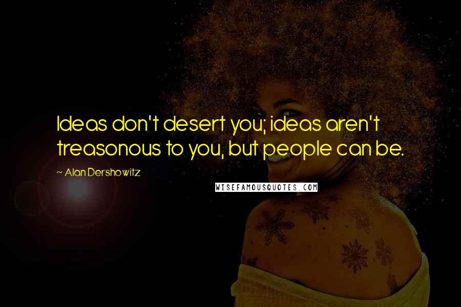 Alan Dershowitz quotes: Ideas don't desert you; ideas aren't treasonous to you, but people can be.