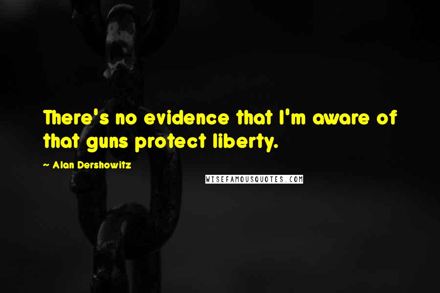 Alan Dershowitz quotes: There's no evidence that I'm aware of that guns protect liberty.