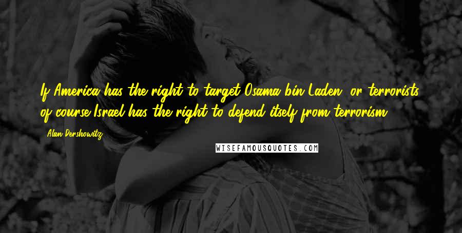 Alan Dershowitz quotes: If America has the right to target Osama bin Laden, or terrorists, of course Israel has the right to defend itself from terrorism.