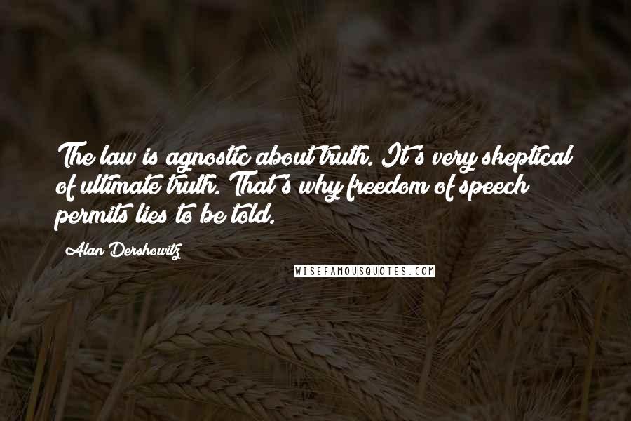 Alan Dershowitz quotes: The law is agnostic about truth. It's very skeptical of ultimate truth. That's why freedom of speech permits lies to be told.