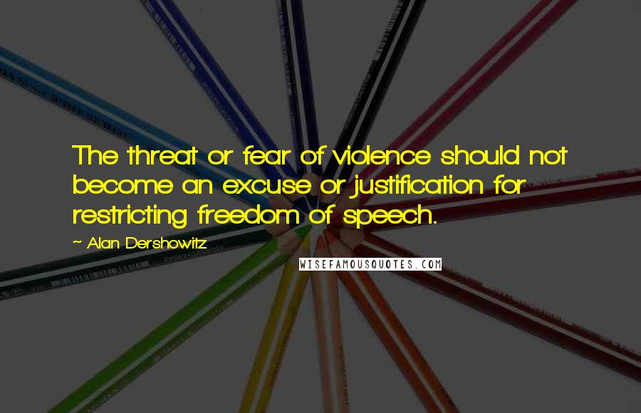 Alan Dershowitz quotes: The threat or fear of violence should not become an excuse or justification for restricting freedom of speech.