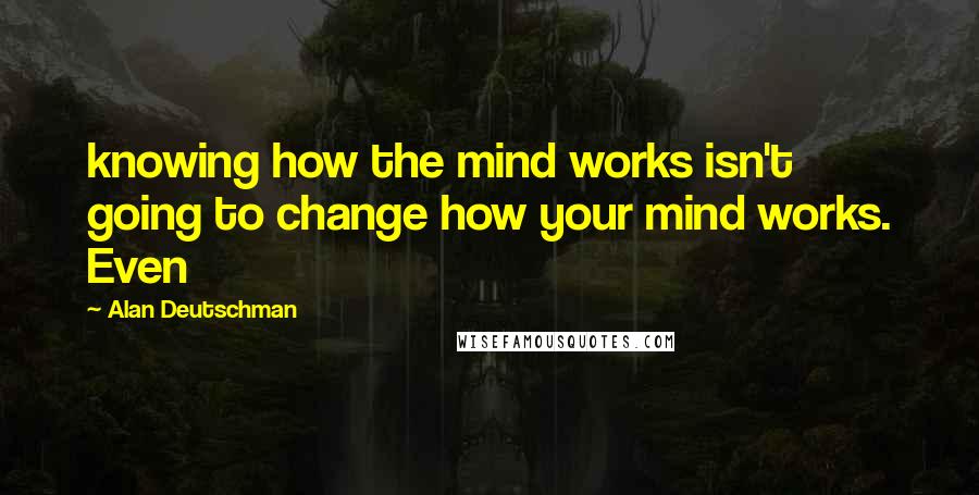 Alan Deutschman quotes: knowing how the mind works isn't going to change how your mind works. Even
