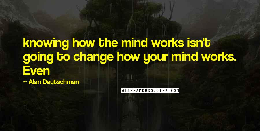 Alan Deutschman quotes: knowing how the mind works isn't going to change how your mind works. Even