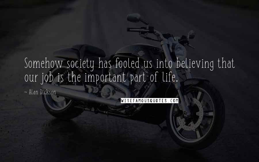 Alan Dickson quotes: Somehow society has fooled us into believing that our job is the important part of life.