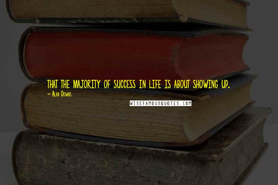 Alan Downs quotes: that the majority of success in life is about showing up.