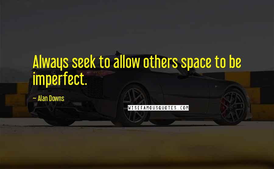 Alan Downs quotes: Always seek to allow others space to be imperfect.