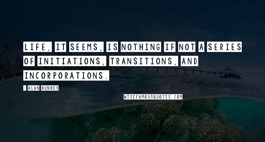 Alan Dundes quotes: Life, it seems, is nothing if not a series of initiations, transitions, and incorporations.