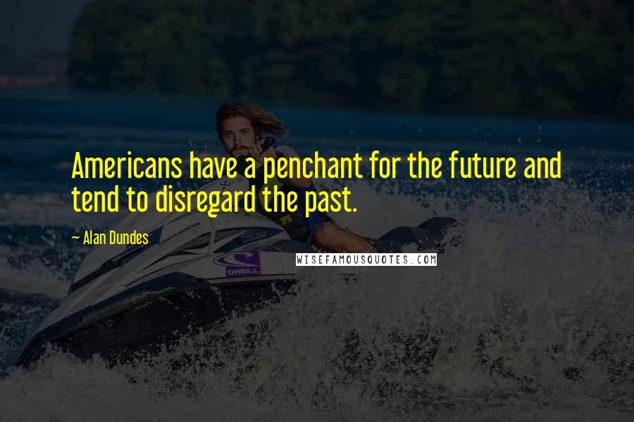 Alan Dundes quotes: Americans have a penchant for the future and tend to disregard the past.