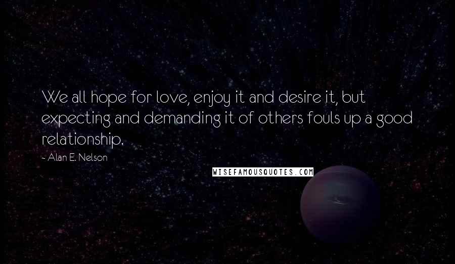 Alan E. Nelson quotes: We all hope for love, enjoy it and desire it, but expecting and demanding it of others fouls up a good relationship.