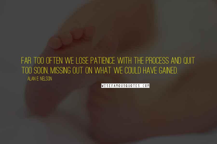 Alan E. Nelson quotes: Far too often we lose patience with the process and quit too soon, missing out on what we could have gained.