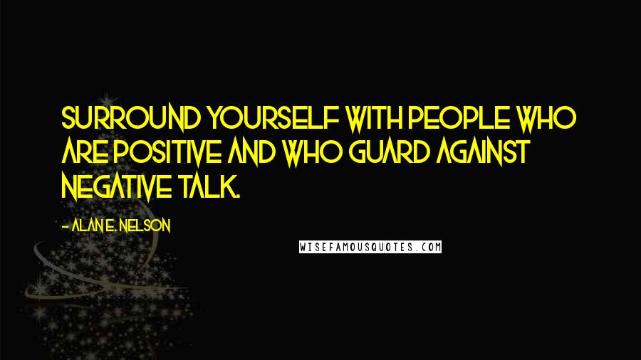 Alan E. Nelson quotes: Surround yourself with people who are positive and who guard against negative talk.