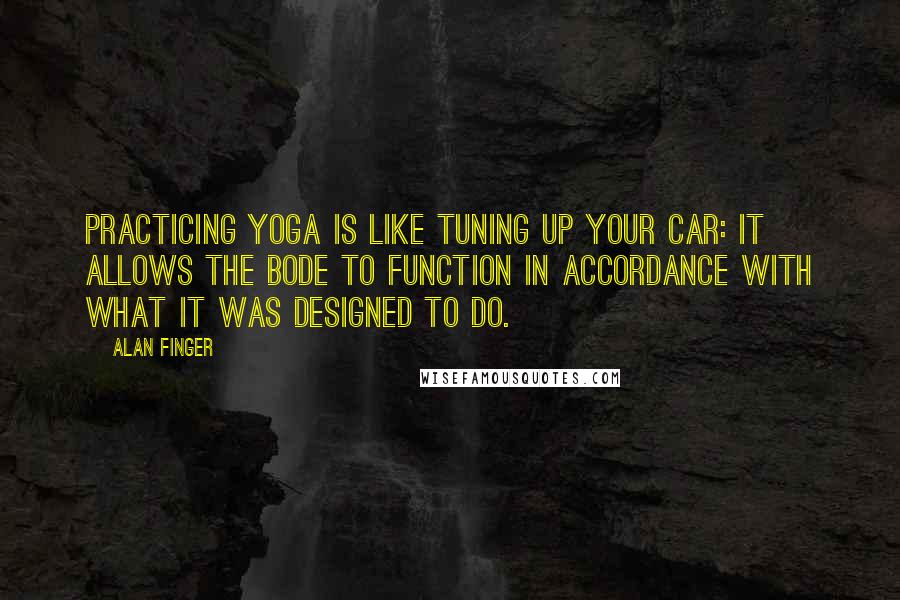 Alan Finger quotes: Practicing yoga is like tuning up your car: it allows the bode to function in accordance with what it was designed to do.