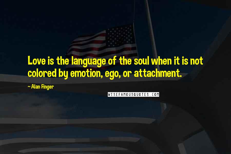 Alan Finger quotes: Love is the language of the soul when it is not colored by emotion, ego, or attachment.