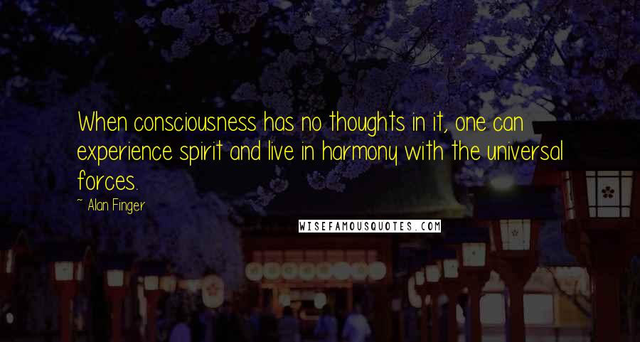 Alan Finger quotes: When consciousness has no thoughts in it, one can experience spirit and live in harmony with the universal forces.