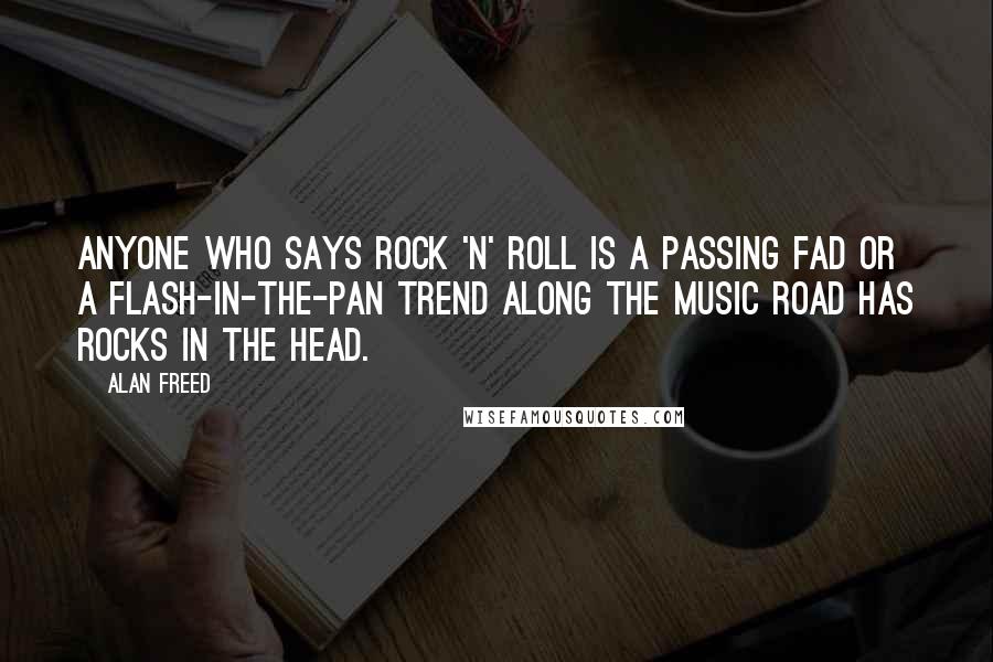Alan Freed quotes: Anyone who says rock 'n' roll is a passing fad or a flash-in-the-pan trend along the music road has rocks in the head. Alan Freed quotes: Anyone who says rock 'n' roll is a passing fad or a flash-in-the-pan trend along the music road has rocks in the head.
