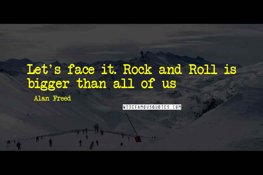 Alan Freed quotes: Let's face it. Rock and Roll is bigger than all of us