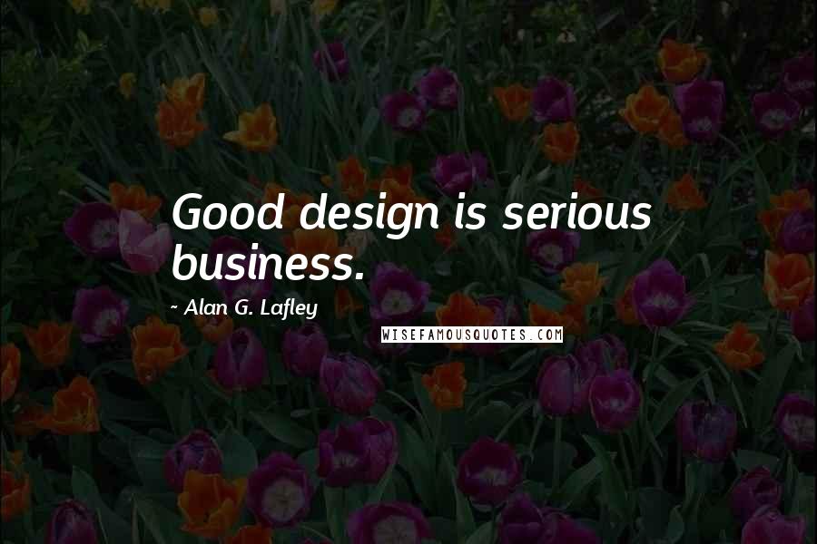 Alan G. Lafley quotes: Good design is serious business.