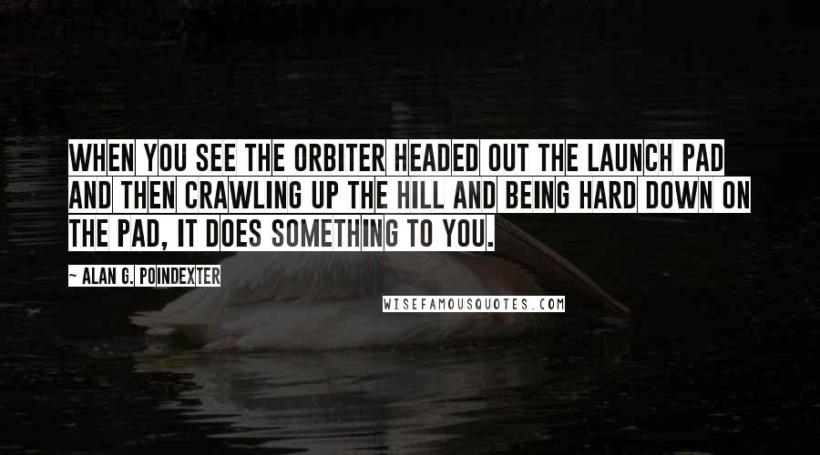 Alan G. Poindexter quotes: When you see the orbiter headed out the launch pad and then crawling up the hill and being hard down on the pad, it does something to you.