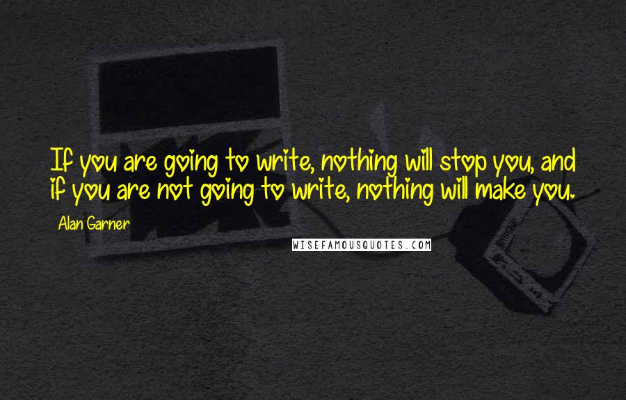 Alan Garner quotes: If you are going to write, nothing will stop you, and if you are not going to write, nothing will make you. Alan Garner quotes: If you are going to write, nothing will stop you, and if you are not going to write, nothing will make you.