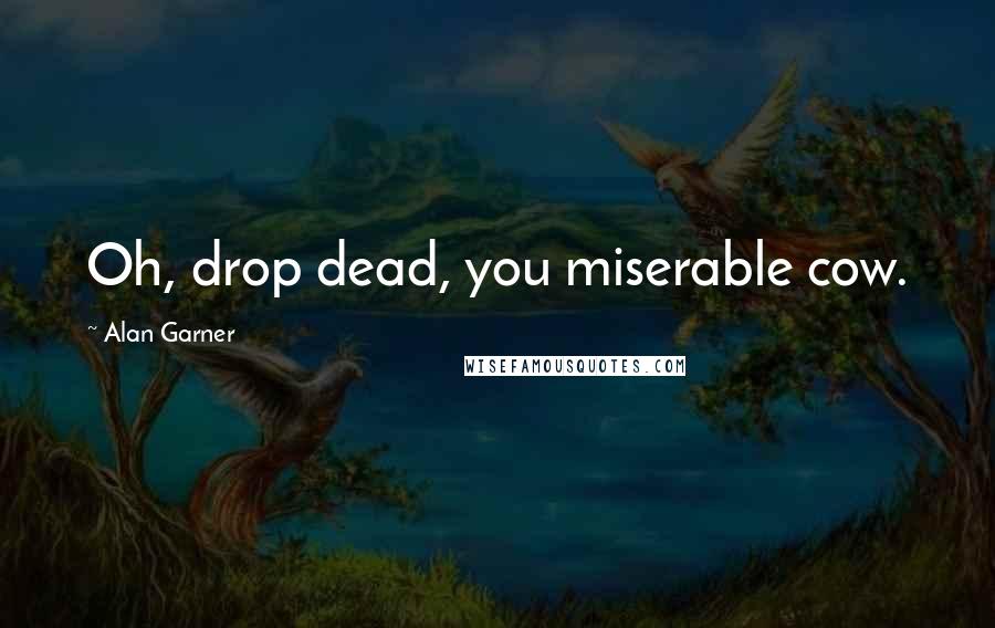 Alan Garner quotes: Oh, drop dead, you miserable cow.