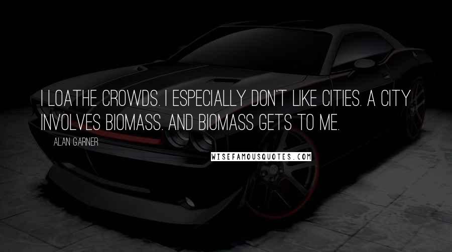 Alan Garner quotes: I loathe crowds. I especially don't like cities. A city involves biomass. And biomass gets to me.