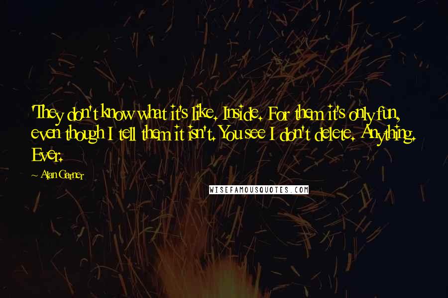 Alan Garner quotes: 'They don't know what it's like. Inside. For them it's only fun, even though I tell them it isn't. You see I don't delete. Anything. Ever.