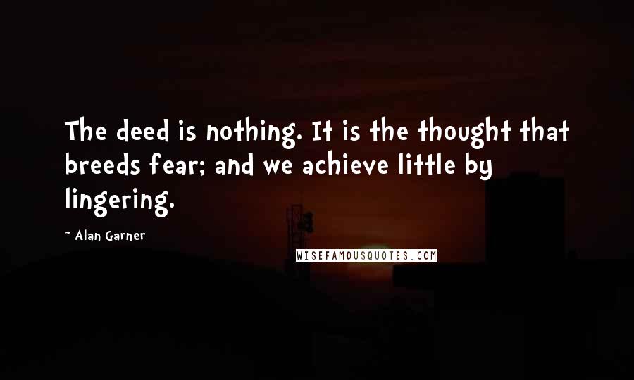 Alan Garner quotes: The deed is nothing. It is the thought that breeds fear; and we achieve little by lingering.