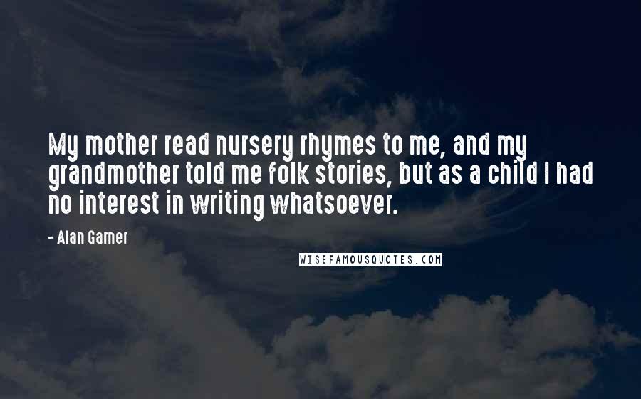 Alan Garner quotes: My mother read nursery rhymes to me, and my grandmother told me folk stories, but as a child I had no interest in writing whatsoever.