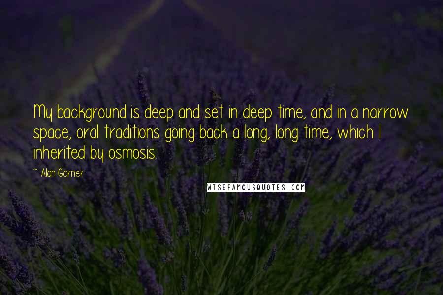 Alan Garner quotes: My background is deep and set in deep time, and in a narrow space, oral traditions going back a long, long time, which I inherited by osmosis.