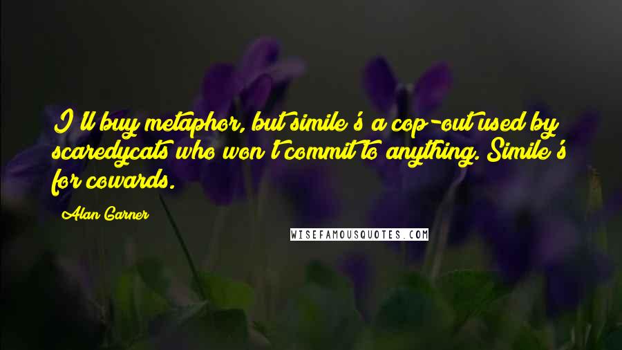 Alan Garner quotes: I'll buy metaphor, but simile's a cop-out used by scaredycats who won't commit to anything. Simile's for cowards.