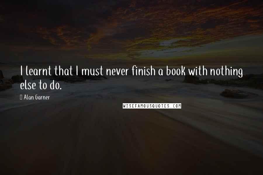 Alan Garner quotes: I learnt that I must never finish a book with nothing else to do.