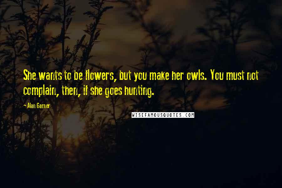 Alan Garner quotes: She wants to be flowers, but you make her owls. You must not complain, then, if she goes hunting.