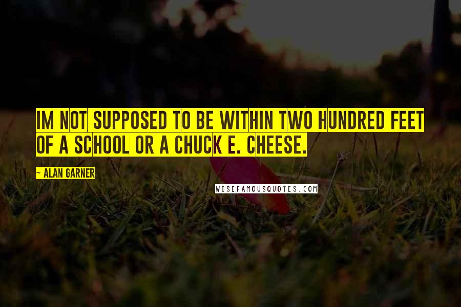 Alan Garner quotes: Im not supposed to be within two hundred feet of a school or a Chuck E. Cheese.