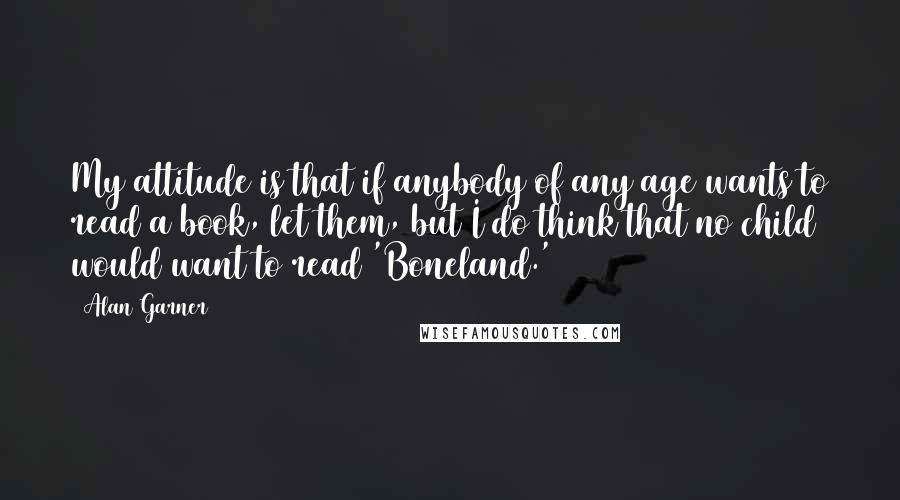 Alan Garner quotes: My attitude is that if anybody of any age wants to read a book, let them, but I do think that no child would want to read 'Boneland.' Alan Garner quotes: My attitude is that if anybody of any age wants to read a book, let them, but I do think that no child would want to read 'Boneland.'