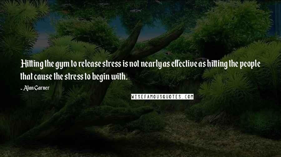 Alan Garner quotes: Hitting the gym to release stress is not nearly as effective as hitting the people that cause the stress to begin with.