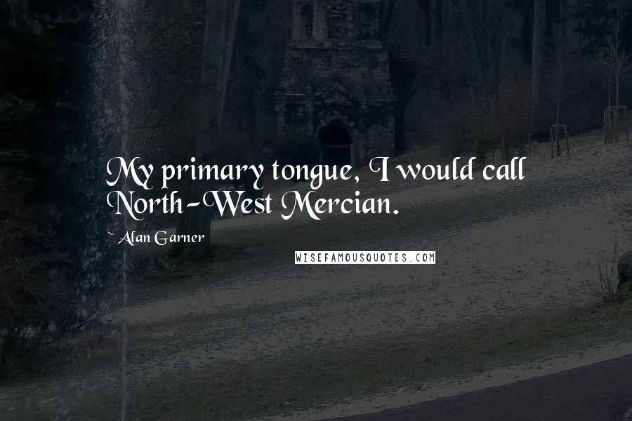 Alan Garner quotes: My primary tongue, I would call North-West Mercian.