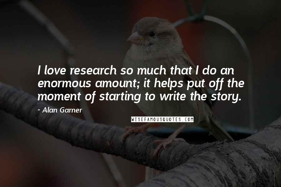 Alan Garner quotes: I love research so much that I do an enormous amount; it helps put off the moment of starting to write the story.