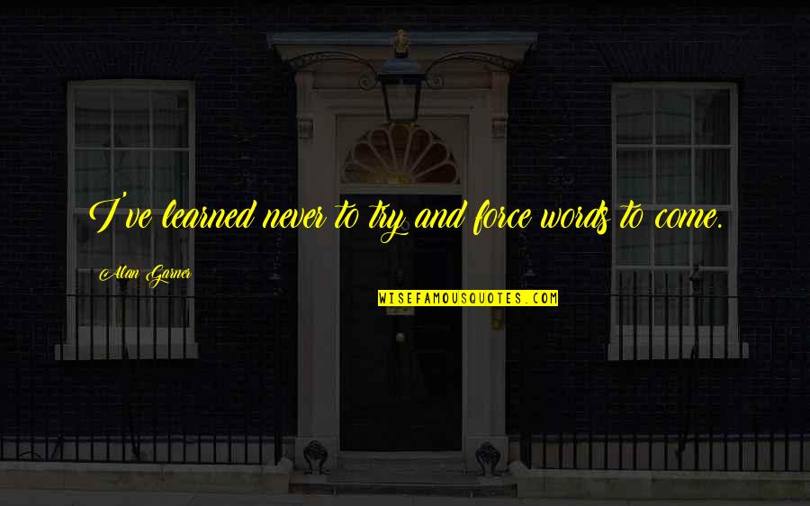 Alan Garner Quotes By Alan Garner: I've learned never to try and force words