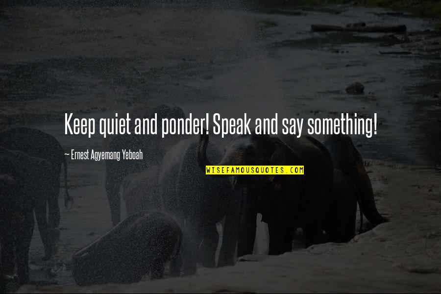 Alan George Lafley Quotes By Ernest Agyemang Yeboah: Keep quiet and ponder! Speak and say something! Alan George Lafley Quotes By Ernest Agyemang Yeboah: Keep quiet and ponder! Speak and say something!