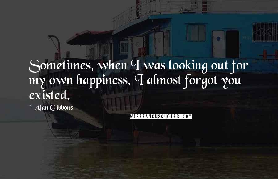 Alan Gibbons quotes: Sometimes, when I was looking out for my own happiness, I almost forgot you existed.