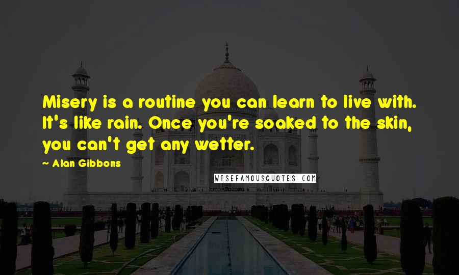 Alan Gibbons quotes: Misery is a routine you can learn to live with. It's like rain. Once you're soaked to the skin, you can't get any wetter.