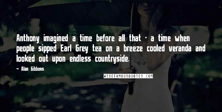 Alan Gibbons quotes: Anthony imagined a time before all that - a time when people sipped Earl Grey tea on a breeze cooled veranda and looked out upon endless countryside.