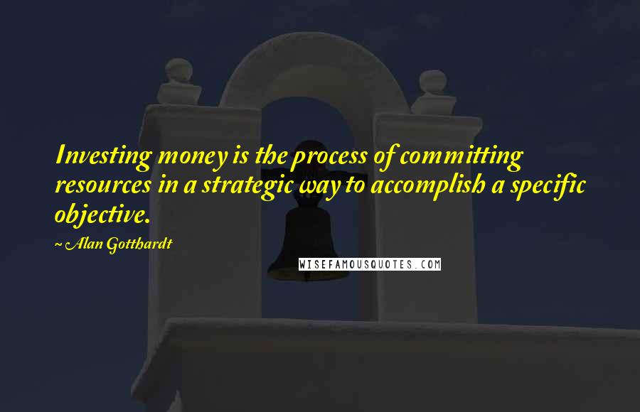 Alan Gotthardt quotes: Investing money is the process of committing resources in a strategic way to accomplish a specific objective.