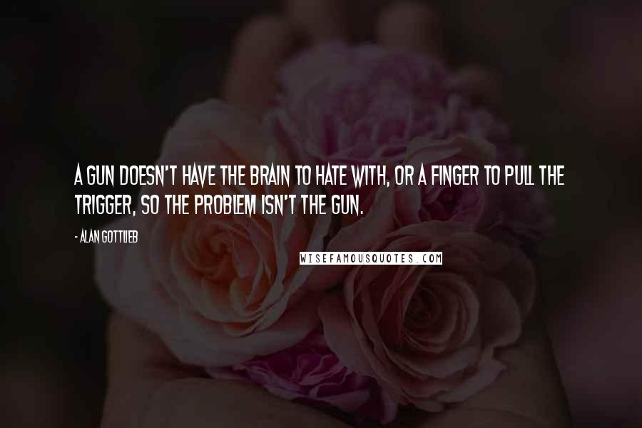 Alan Gottlieb quotes: A gun doesn't have the brain to hate with, or a finger to pull the trigger, so the problem isn't the gun.