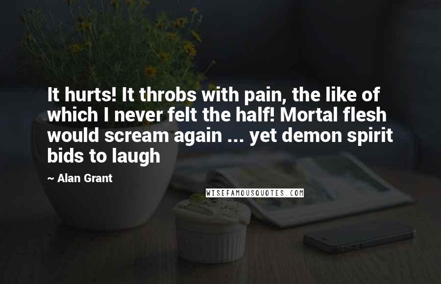 Alan Grant quotes: It hurts! It throbs with pain, the like of which I never felt the half! Mortal flesh would scream again ... yet demon spirit bids to laugh Alan Grant quotes: It hurts! It throbs with pain, the like of which I never felt the half! Mortal flesh would scream again ... yet demon spirit bids to laugh